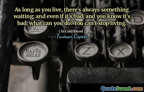 As long as you live, there's always something waiting; and even if it's bad, and you know it's bad, what can you do? You can't stop living.