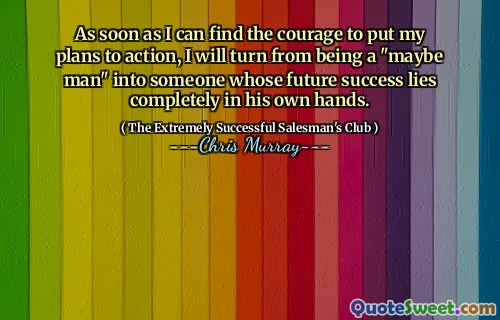 Så snart jag kan hitta modet att sätta mina planer på handling, kommer jag att förvandla mig från att vara en "kanske man" till någon vars framtida framgång ligger helt i hans egna händer.