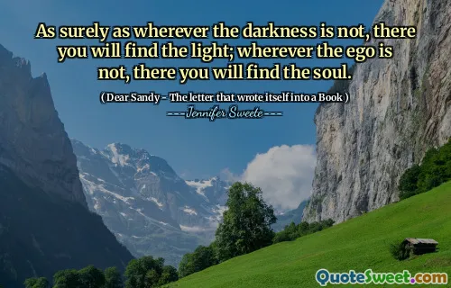 As surely as wherever the darkness is not, there you will find the light; wherever the ego is not, there you will find the soul.