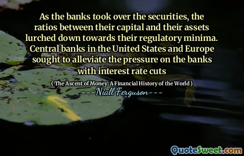 As the banks took over the securities, the ratios between their capital and their assets lurched down towards their regulatory minima. Central banks in the United States and Europe sought to alleviate the pressure on the banks with interest rate cuts
