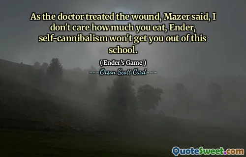 Da legen behandlet såret, sa Mazer, jeg bryr meg ikke om hvor mye du spiser, Ender, selvkannibalisme vil ikke få deg ut av denne skolen.