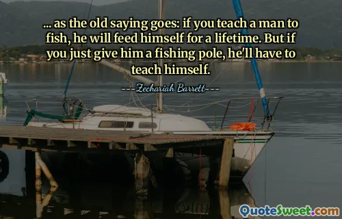 ... as the old saying goes: if you teach a man to fish, he will feed himself for a lifetime. But if you just give him a fishing pole, he'll have to teach himself.