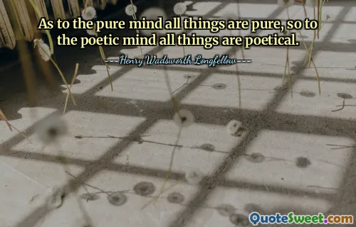 As to the pure mind all things are pure, so to the poetic mind all things are poetical.