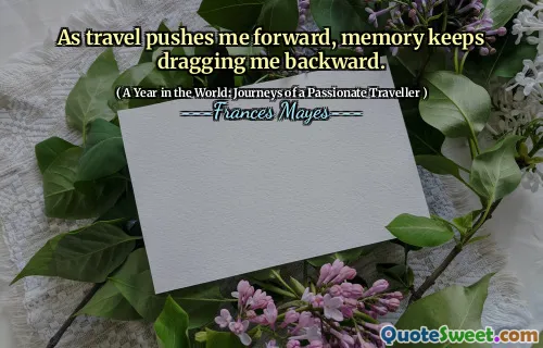 As travel pushes me forward, memory keeps dragging me backward.