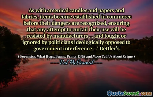 As with arsenical candles and papers and fabrics, items become established in commerce before their dangers are recognized, ensuring that any attempt to curtail their use will be resisted by manufacturers … and fought or ignored by politicians ideologically opposed to government interference …' Gettler's
