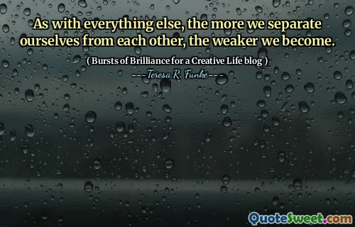 As with everything else, the more we separate ourselves from each other, the weaker we become.