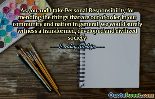 As you and I take Personal Responsibility for mending the things that are out of order in our community and nation in general, we would surely witness a transformed, developed and civilized society.