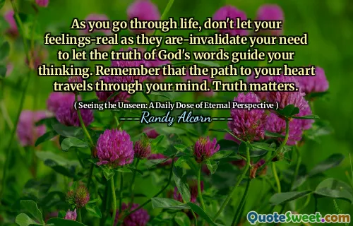 Pe măsură ce treci prin viață, nu-ți lăsa sentimentele să-ți realeze în timp ce îți spun nevoia de a lăsa adevărul cuvintelor lui Dumnezeu să-ți ghideze gândirea. Amintiți -vă că calea către inima voastră îți călătorește prin minte. Adevărul contează.