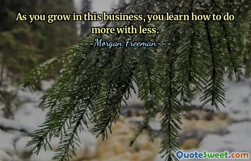 As you grow in this business, you learn how to do more with less.