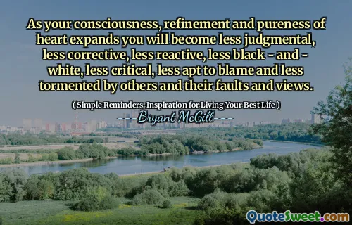 As your consciousness, refinement and pureness of heart expands you will become less judgmental, less corrective, less reactive, less black - and - white, less critical, less apt to blame and less tormented by others and their faults and views.