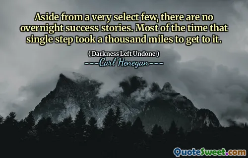 Aside from a very select few, there are no overnight success stories. Most of the time that single step took a thousand miles to get to it.