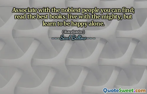 Associate with the noblest people you can find; read the best books; live with the mighty; but learn to be happy alone.