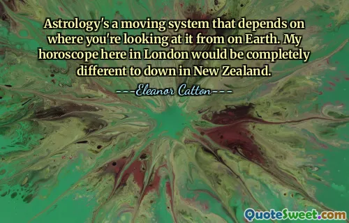 Astrology's a moving system that depends on where you're looking at it from on Earth. My horoscope here in London would be completely different to down in New Zealand.