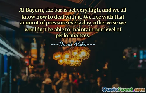 At Bayern, the bar is set very high, and we all know how to deal with it. We live with that amount of pressure every day, otherwise we wouldn't be able to maintain our level of performances.