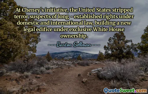 At Cheney's initiative, the United States stripped terror suspects of long - established rights under domestic and international law, building a new legal edifice under exclusive White House ownership.
