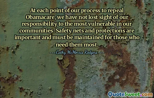 At each point of our process to repeal Obamacare, we have not lost sight of our responsibility to the most vulnerable in our communities. Safety nets and protections are important and must be maintained for those who need them most.