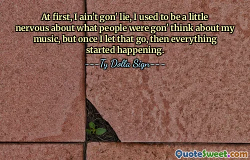 At first, I ain't gon' lie, I used to be a little nervous about what people were gon' think about my music, but once I let that go, then everything started happening.