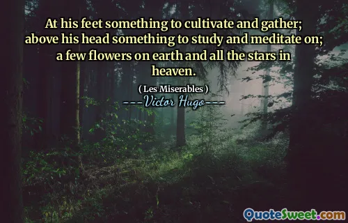 At his feet something to cultivate and gather; above his head something to study and meditate on; a few flowers on earth and all the stars in heaven.
