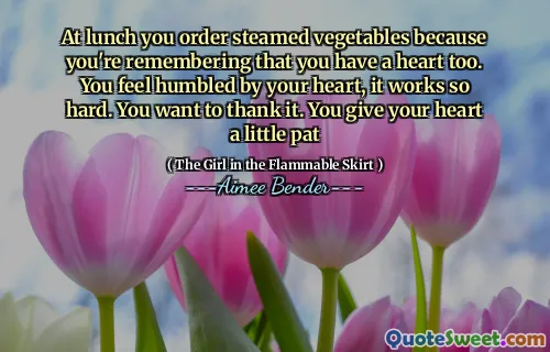 At lunch you order steamed vegetables because you're remembering that you have a heart too. You feel humbled by your heart, it works so hard. You want to thank it. You give your heart a little pat