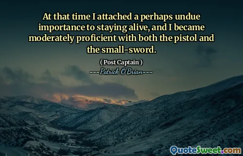 At that time I attached a perhaps undue importance to staying alive, and I became moderately proficient with both the pistol and the small-sword.