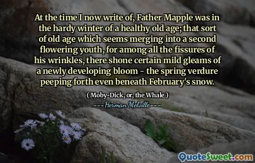 Då jag nu skriver om, var Father Mapple i den hårda vintern i en hälsosam ålderdom; Den typen av ålderdom som verkar slås samman till en andra blommande ungdom, för bland alla språng i hans rynkor, lyste där vissa milda glimmar av en nyutvecklingsblomning - våren som kikade fram till och med februariens snö.