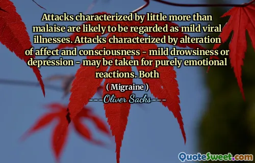 Attacks characterized by little more than malaise are likely to be regarded as mild viral illnesses. Attacks characterized by alteration of affect and consciousness - mild drowsiness or depression - may be taken for purely emotional reactions. Both