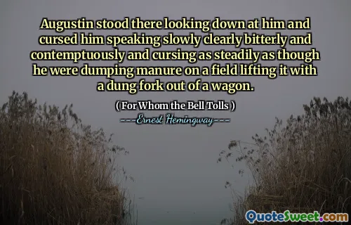 Augustin stood there looking down at him and cursed him speaking slowly clearly bitterly and contemptuously and cursing as steadily as though he were dumping manure on a field lifting it with a dung fork out of a wagon.