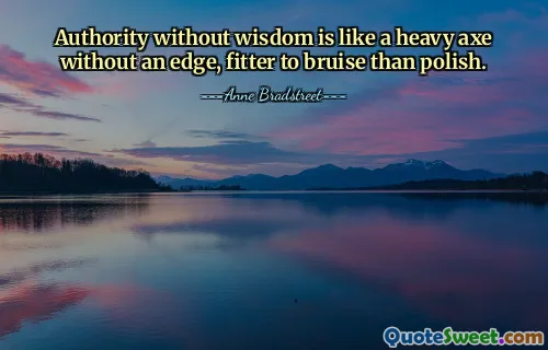 Authority without wisdom is like a heavy axe without an edge, fitter to bruise than polish.