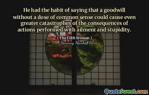 He had the habit of saying that a goodwill without a dose of common sense could cause even greater catastrophes of the consequences of actions performed with ailment and stupidity.