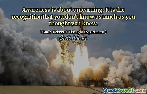 Awareness is about unlearning. It is the recognitionthat you don't know as much as you thought you knew.
