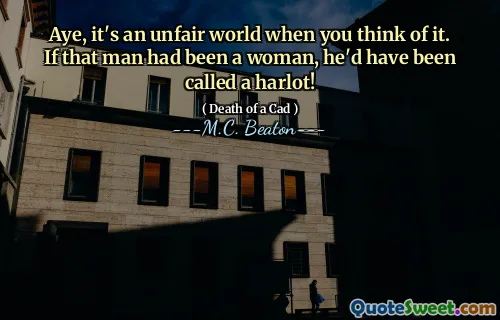 Aye, it's an unfair world when you think of it. If that man had been a woman, he'd have been called a harlot!