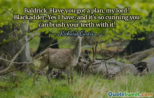 Baldrick: Have you got a plan, my lord? Blackadder: Yes I have, and it's so cunning you can brush your teeth with it!