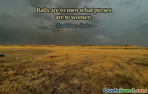 Balls are to men what purses are to women.