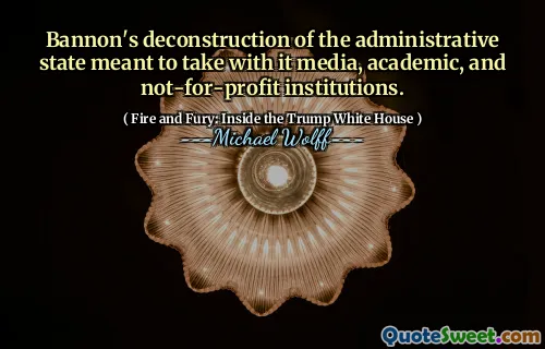 Bannon's deconstruction of the administrative state meant to take with it media, academic, and not-for-profit institutions.