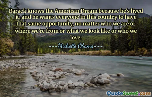 Barack knows the American Dream because he's lived it, and he wants everyone in this country to have that same opportunity, no matter who we are or where we're from or what we look like or who we love.