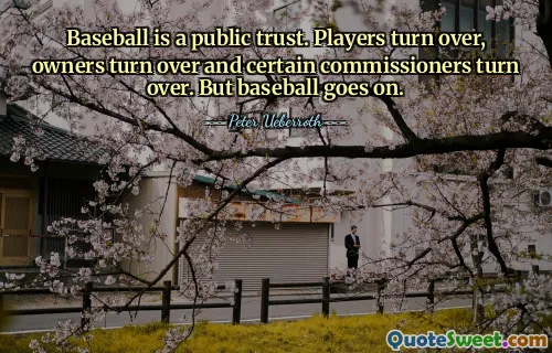 Baseball is a public trust. Players turn over, owners turn over and certain commissioners turn over. But baseball goes on.