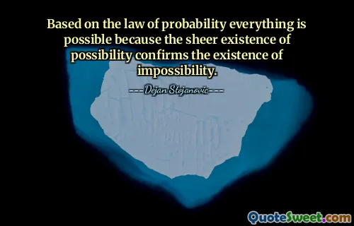 Based on the law of probability everything is possible because the sheer existence of possibility confirms the existence of impossibility.