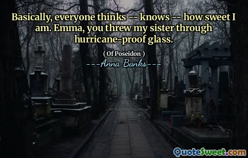 Basically, everyone thinks -- knows -- how sweet I am. Emma, you threw my sister through hurricane-proof glass.