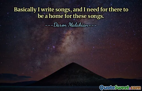 Basically I write songs, and I need for there to be a home for these songs.