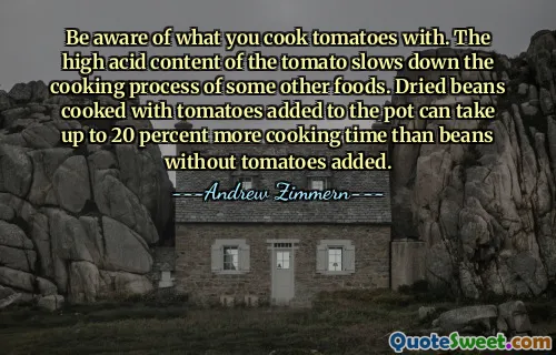 Be aware of what you cook tomatoes with. The high acid content of the tomato slows down the cooking process of some other foods. Dried beans cooked with tomatoes added to the pot can take up to 20 percent more cooking time than beans without tomatoes added.