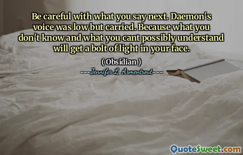 Be careful with what you say next. Daemon's voice was low but carried. Because what you don't know and what you cant possibly understand will get a bolt of light in your face.