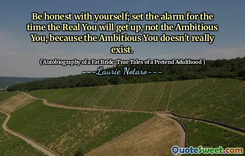 Be honest with yourself; set the alarm for the time the Real You will get up, not the Ambitious You, because the Ambitious You doesn't really exist.