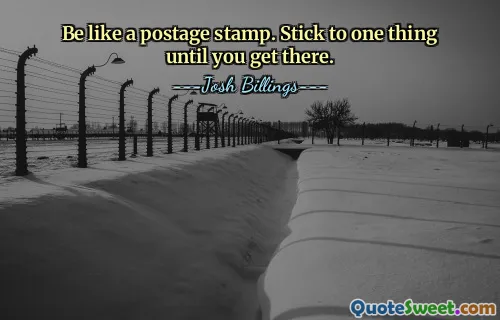 Be like a postage stamp. Stick to one thing until you get there.