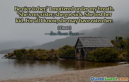 Soyez gentil avec elle, "marmonnai-je dans mon souffle." C'est ma sœur; Elle est tombée malade. Elle a perdu son enfant. Pour tout ce que je sais, elle l'a peut-être mangée.