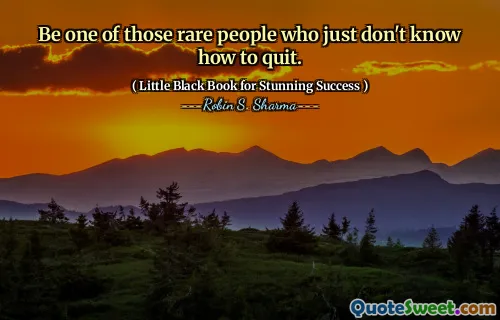 Be one of those rare people who just don't know how to quit.