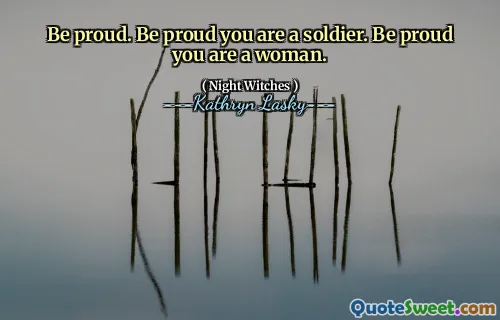 Be proud. Be proud you are a soldier. Be proud you are a woman.
