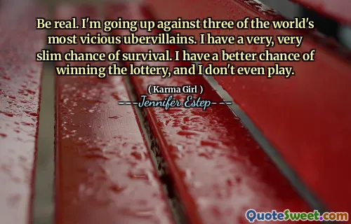 Be real. I'm going up against three of the world's most vicious ubervillains. I have a very, very slim chance of survival. I have a better chance of winning the lottery, and I don't even play.