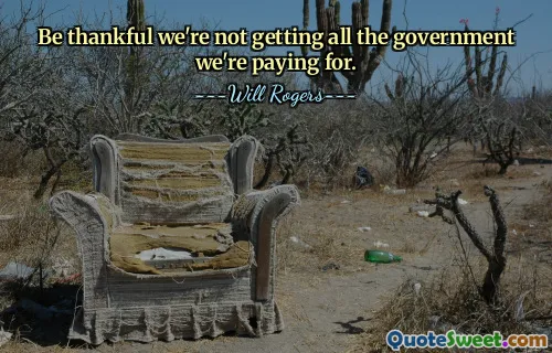 Be thankful we're not getting all the government we're paying for.