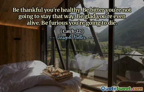 Будьте благодарны, что вы здоровы. Будь горьким, ты не собираешься оставаться таким. Будь рад, что ты даже жив. Будь в ярости, ты умрешь.