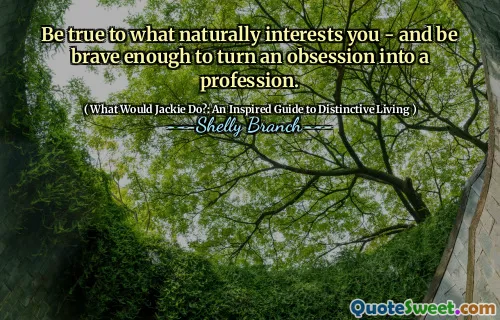 Be true to what naturally interests you - and be brave enough to turn an obsession into a profession.